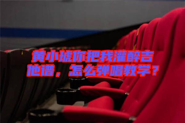 黃小琥你把我灌醉吉他譜，怎么彈唱教學(xué)？