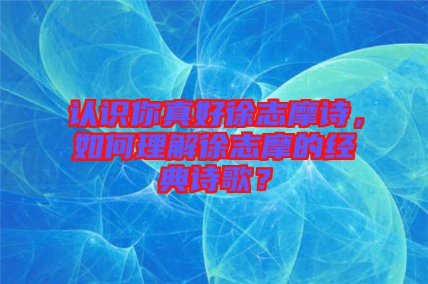 認(rèn)識(shí)你真好徐志摩詩，如何理解徐志摩的經(jīng)典詩歌？