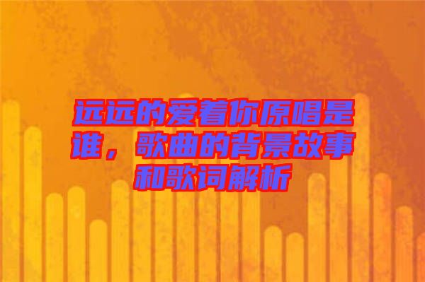 遠(yuǎn)遠(yuǎn)的愛著你原唱是誰，歌曲的背景故事和歌詞解析