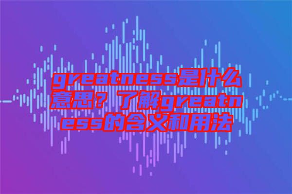 greatness是什么意思？了解greatness的含義和用法
