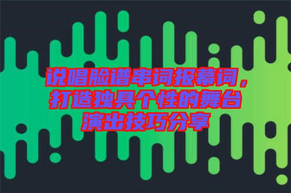 說唱臉譜串詞報幕詞，打造獨具個性的舞臺演出技巧分享