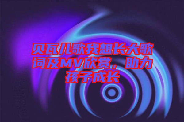 貝瓦兒歌我想長(zhǎng)大歌詞及MV欣賞，助力孩子成長(zhǎng)