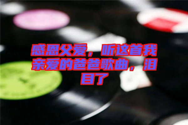 感恩父愛，聽這首我親愛的爸爸歌曲，淚目了