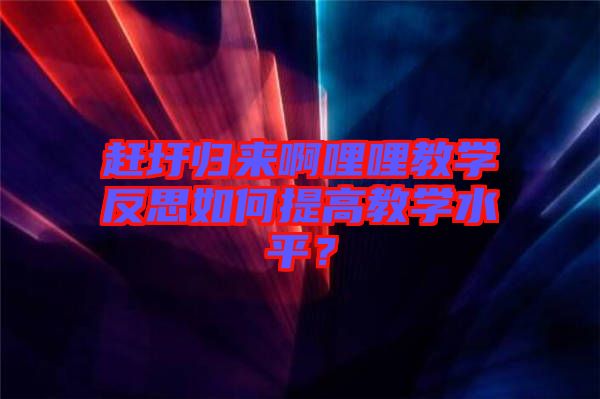 趕圩歸來啊哩哩教學反思如何提高教學水平？