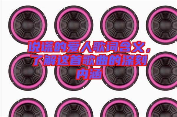 說謊的愛人歌詞含義，了解這首歌曲的深刻內(nèi)涵