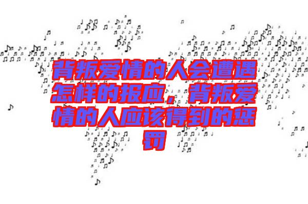 背叛愛情的人會遭遇怎樣的報應(yīng)，背叛愛情的人應(yīng)該得到的懲罰
