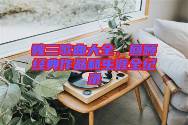 魏三歌曲大全，回顧經(jīng)典作品和生涯全紀(jì)錄