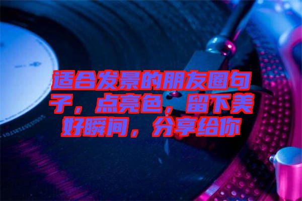 適合發(fā)景的朋友圈句子，點亮色，留下美好瞬間，分享給你