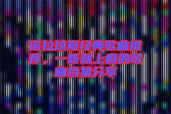 諾拉瓊斯經(jīng)典歌曲推薦，一聽(tīng)就上癮的歌曲合集分享