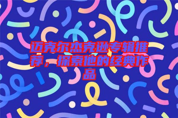 邁克爾杰克遜專輯推薦，探索他的經(jīng)典作品