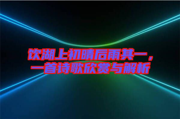 飲湖上初晴后雨其一，一首詩歌欣賞與解析
