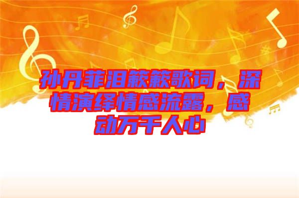 孫丹菲淚簌簌歌詞，深情演繹情感流露，感動(dòng)萬(wàn)千人心