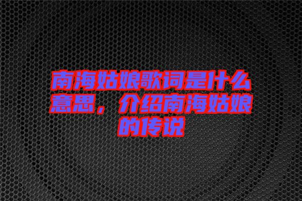 南海姑娘歌詞是什么意思，介紹南海姑娘的傳說