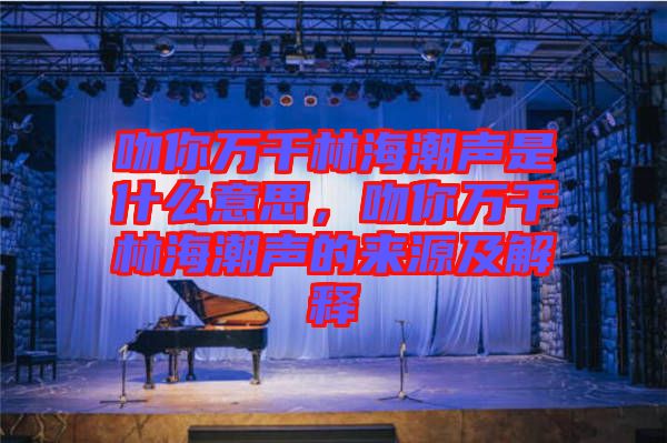吻你萬千林海潮聲是什么意思，吻你萬千林海潮聲的來源及解釋