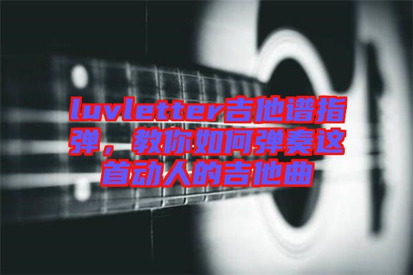 luvletter吉他譜指彈，教你如何彈奏這首動人的吉他曲