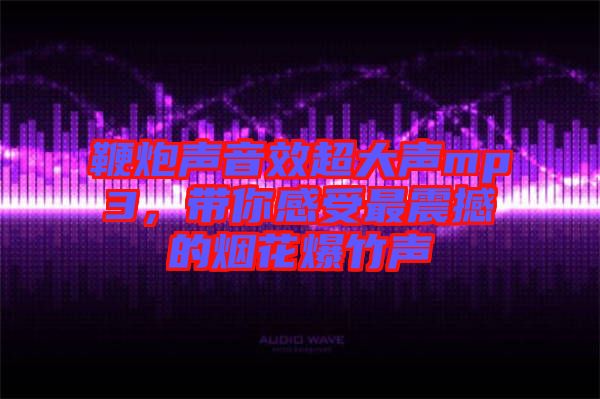 鞭炮聲音效超大聲mp3，帶你感受最震撼的煙花爆竹聲