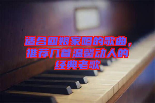 適合回娘家唱的歌曲，推薦幾首溫馨動人的經(jīng)典老歌