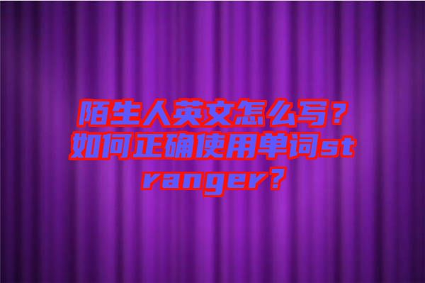 陌生人英文怎么寫？如何正確使用單詞stranger？