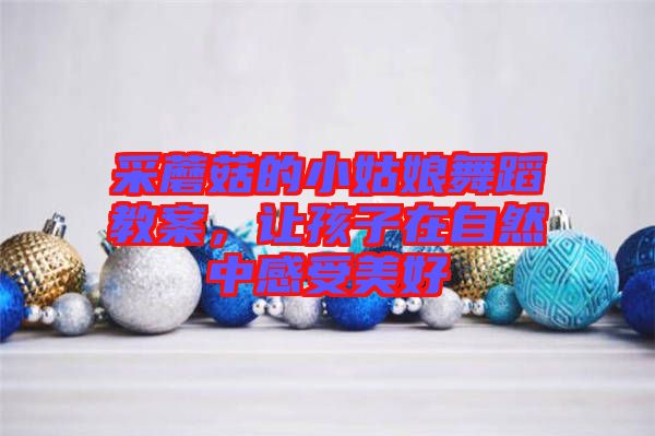 采蘑菇的小姑娘舞蹈教案，讓孩子在自然中感受美好