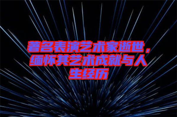 著名表演藝術(shù)家逝世，緬懷其藝術(shù)成就與人生經(jīng)歷