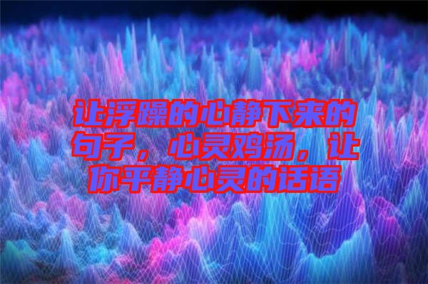讓浮躁的心靜下來(lái)的句子，心靈雞湯，讓你平靜心靈的話(huà)語(yǔ)