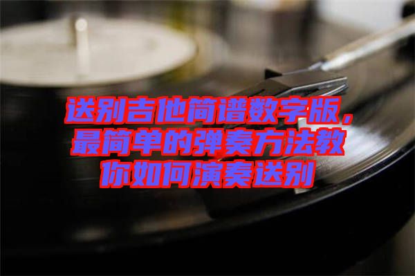 送別吉他簡譜數(shù)字版，最簡單的彈奏方法教你如何演奏送別