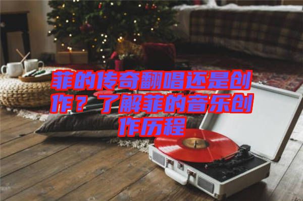 菲的傳奇翻唱還是創(chuàng)作？了解菲的音樂創(chuàng)作歷程
