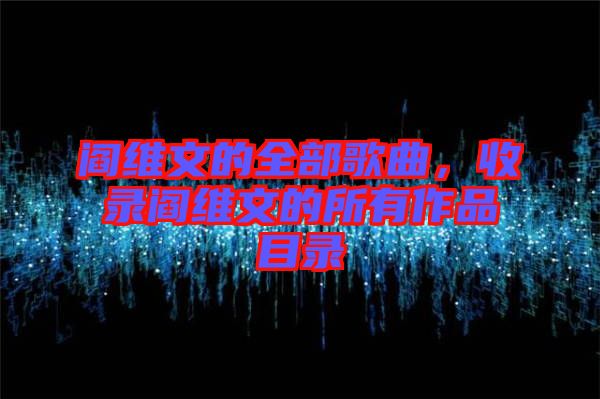 閻維文的全部歌曲，收錄閻維文的所有作品目錄