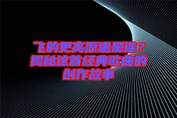 飛的更高原唱是誰？揭秘這首經(jīng)典歌曲的創(chuàng)作故事