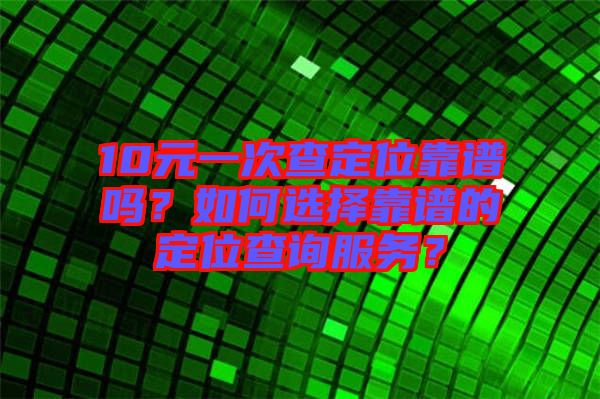 10元一次查定位靠譜嗎？如何選擇靠譜的定位查詢服務(wù)？