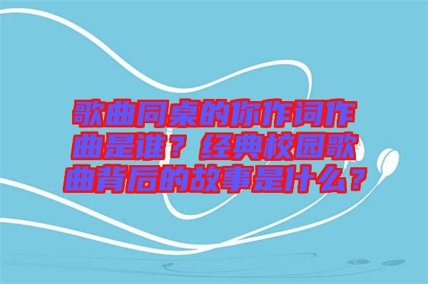 歌曲同桌的你作詞作曲是誰？經(jīng)典校園歌曲背后的故事是什么？