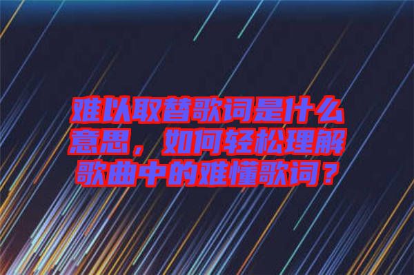 難以取替歌詞是什么意思，如何輕松理解歌曲中的難懂歌詞？