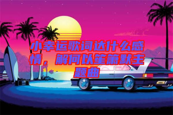 小幸運歌詞達什么感情，解何以笙簫默主題曲