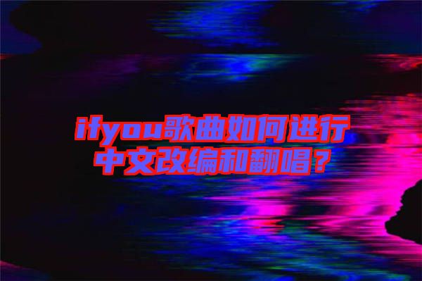 ifyou歌曲如何進(jìn)行中文改編和翻唱？