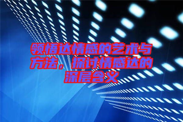 領(lǐng)悟達情感的藝術(shù)與方法，探討情感達的深層含義