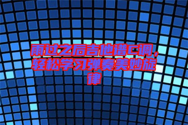 雨過之后吉他譜C調(diào)，輕松學(xué)習(xí)彈奏美妙旋律