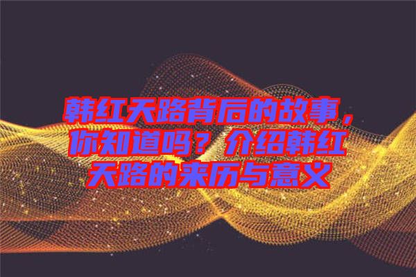 韓紅天路背后的故事，你知道嗎？介紹韓紅天路的來歷與意義