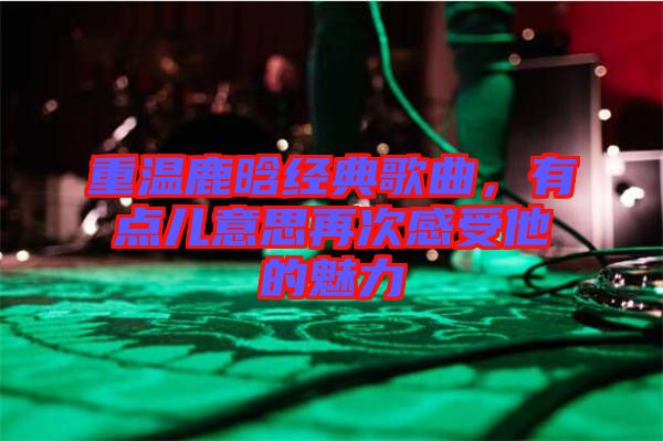 重溫鹿晗經(jīng)典歌曲，有點(diǎn)兒意思再次感受他的魅力