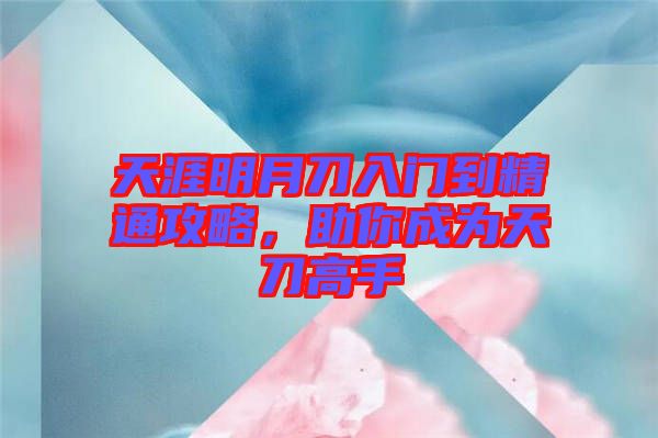 天涯明月刀入門到精通攻略，助你成為天刀高手