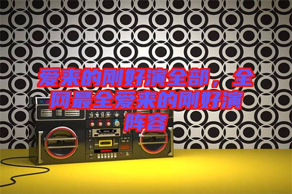 愛來的剛好演全部，全網(wǎng)最全愛來的剛好演陣容