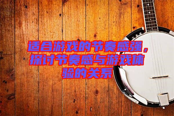 適合游戲的節(jié)奏感強(qiáng)，探討節(jié)奏感與游戲體驗(yàn)的關(guān)系