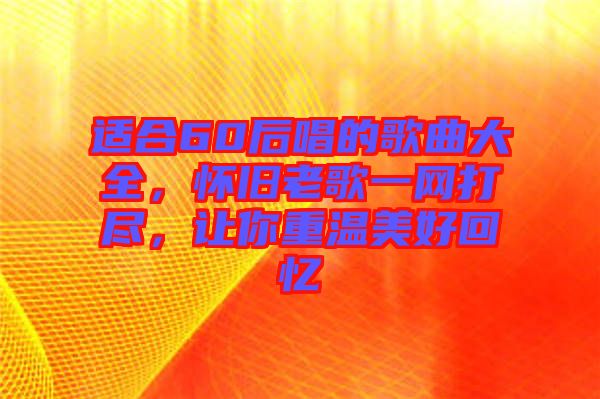 適合60后唱的歌曲大全，懷舊老歌一網(wǎng)打盡，讓你重溫美好回憶