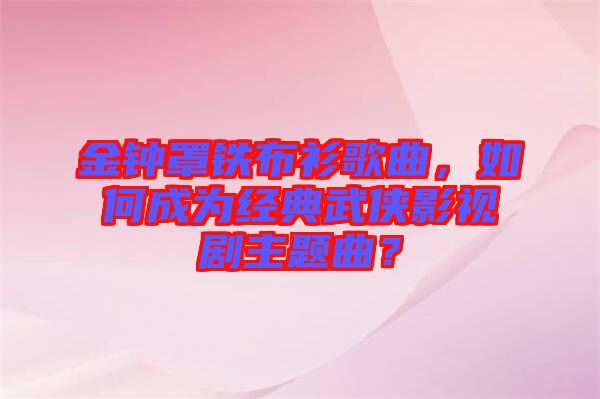 金鐘罩鐵布衫歌曲，如何成為經(jīng)典武俠影視劇主題曲？