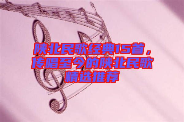 陜北民歌經(jīng)典15首，傳唱至今的陜北民歌精選推薦