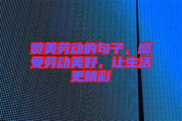 贊美勞動的句子，感受勞動美好，讓生活更精彩