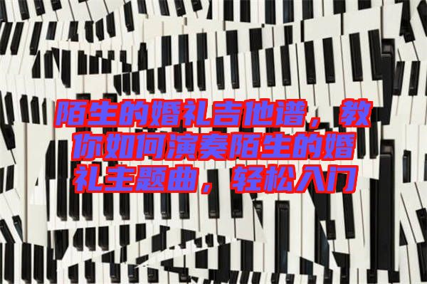 陌生的婚禮吉他譜，教你如何演奏陌生的婚禮主題曲，輕松入門