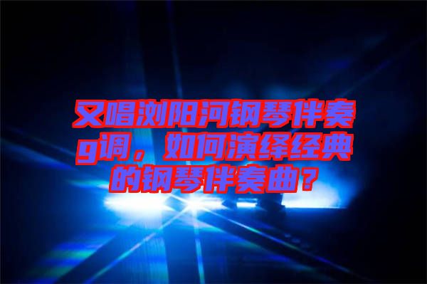 又唱瀏陽河鋼琴伴奏g調(diào)，如何演繹經(jīng)典的鋼琴伴奏曲？