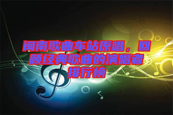 閩南歌曲車站原唱，回顧經(jīng)典歌曲的演唱者排行榜