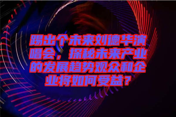 踢出個(gè)未來(lái)劉德華演唱會(huì)，探秘未來(lái)產(chǎn)業(yè)的發(fā)展趨勢(shì)觀眾和企業(yè)將如何受益？