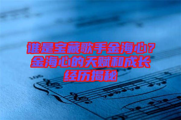 誰是寶藏歌手金海心？金海心的天賦和成長經(jīng)歷揭秘